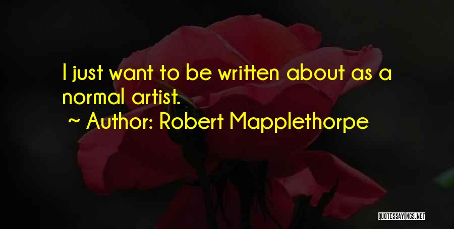 Robert Mapplethorpe Quotes: I Just Want To Be Written About As A Normal Artist.