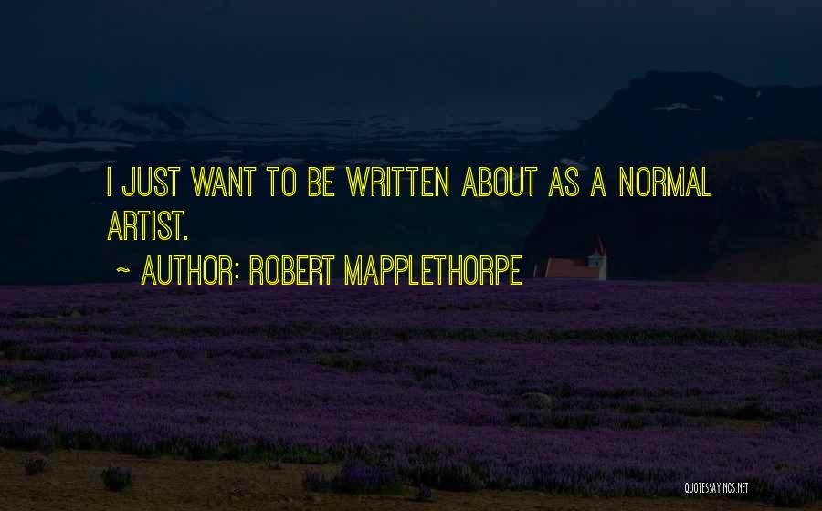 Robert Mapplethorpe Quotes: I Just Want To Be Written About As A Normal Artist.