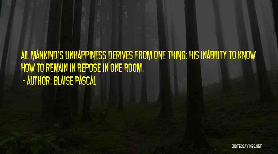 Blaise Pascal Quotes: All Mankind's Unhappiness Derives From One Thing: His Inability To Know How To Remain In Repose In One Room.