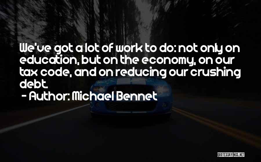 Michael Bennet Quotes: We've Got A Lot Of Work To Do: Not Only On Education, But On The Economy, On Our Tax Code,