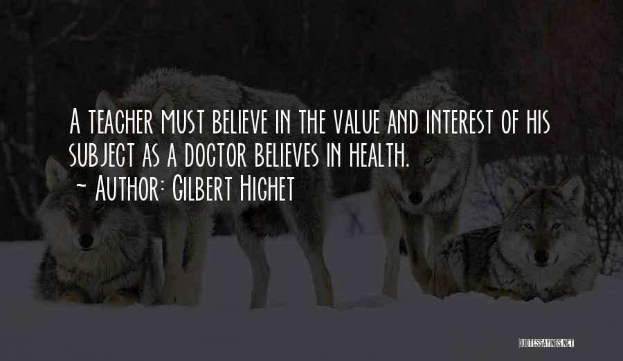 Gilbert Highet Quotes: A Teacher Must Believe In The Value And Interest Of His Subject As A Doctor Believes In Health.
