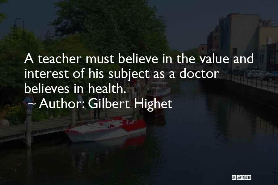 Gilbert Highet Quotes: A Teacher Must Believe In The Value And Interest Of His Subject As A Doctor Believes In Health.