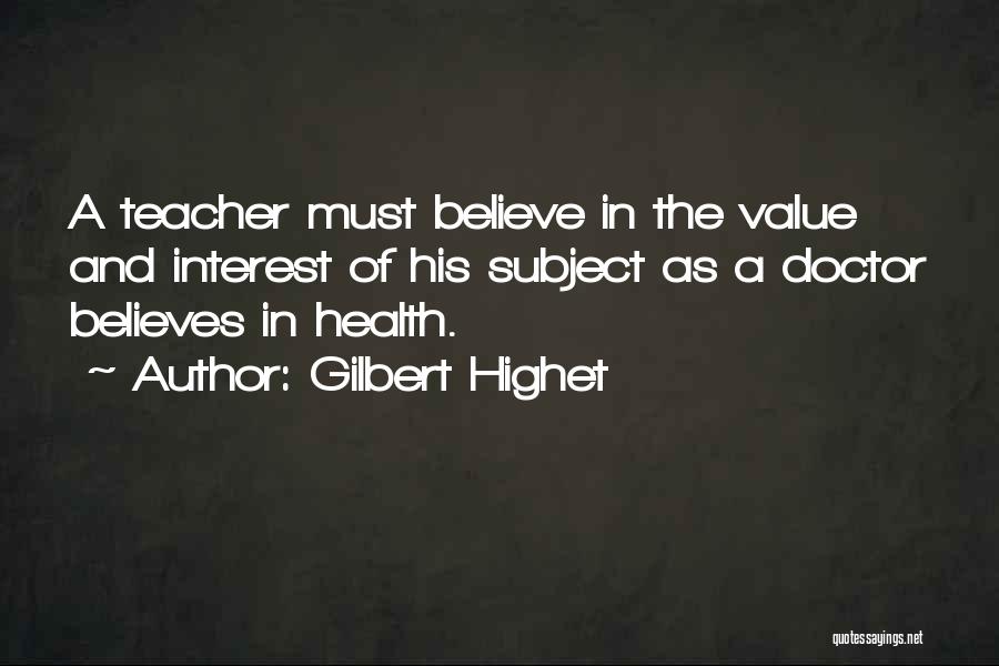 Gilbert Highet Quotes: A Teacher Must Believe In The Value And Interest Of His Subject As A Doctor Believes In Health.