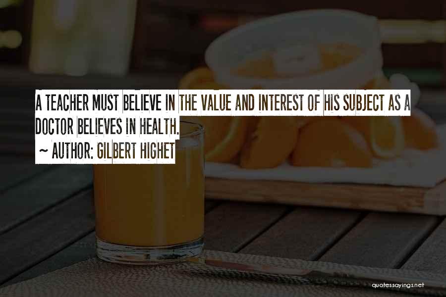 Gilbert Highet Quotes: A Teacher Must Believe In The Value And Interest Of His Subject As A Doctor Believes In Health.