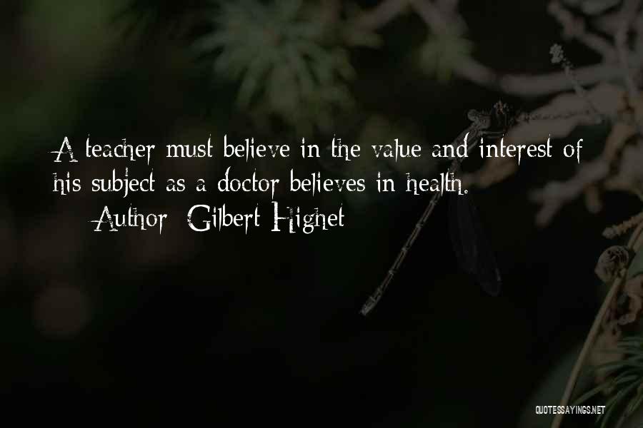Gilbert Highet Quotes: A Teacher Must Believe In The Value And Interest Of His Subject As A Doctor Believes In Health.