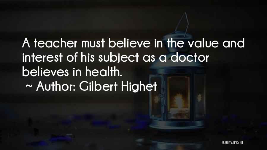 Gilbert Highet Quotes: A Teacher Must Believe In The Value And Interest Of His Subject As A Doctor Believes In Health.