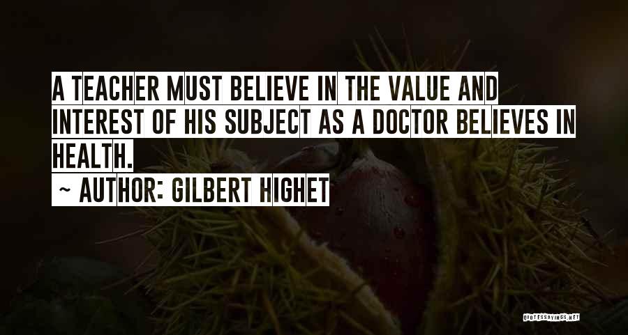 Gilbert Highet Quotes: A Teacher Must Believe In The Value And Interest Of His Subject As A Doctor Believes In Health.