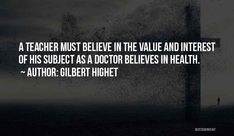 Gilbert Highet Quotes: A Teacher Must Believe In The Value And Interest Of His Subject As A Doctor Believes In Health.