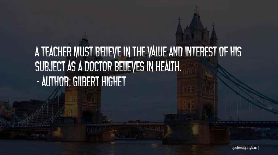 Gilbert Highet Quotes: A Teacher Must Believe In The Value And Interest Of His Subject As A Doctor Believes In Health.