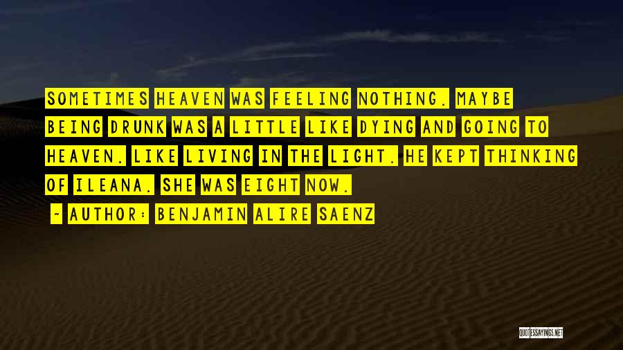 Benjamin Alire Saenz Quotes: Sometimes Heaven Was Feeling Nothing. Maybe Being Drunk Was A Little Like Dying And Going To Heaven. Like Living In