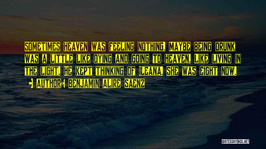 Benjamin Alire Saenz Quotes: Sometimes Heaven Was Feeling Nothing. Maybe Being Drunk Was A Little Like Dying And Going To Heaven. Like Living In