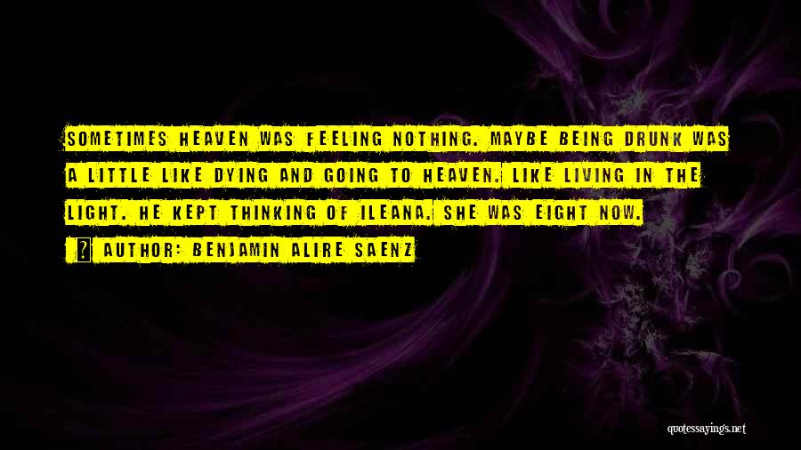 Benjamin Alire Saenz Quotes: Sometimes Heaven Was Feeling Nothing. Maybe Being Drunk Was A Little Like Dying And Going To Heaven. Like Living In