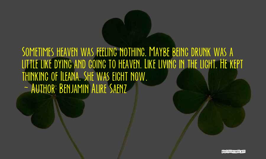 Benjamin Alire Saenz Quotes: Sometimes Heaven Was Feeling Nothing. Maybe Being Drunk Was A Little Like Dying And Going To Heaven. Like Living In