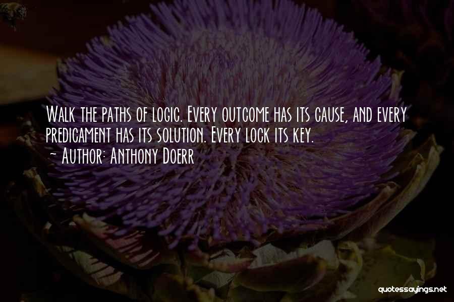 Anthony Doerr Quotes: Walk The Paths Of Logic. Every Outcome Has Its Cause, And Every Predicament Has Its Solution. Every Lock Its Key.