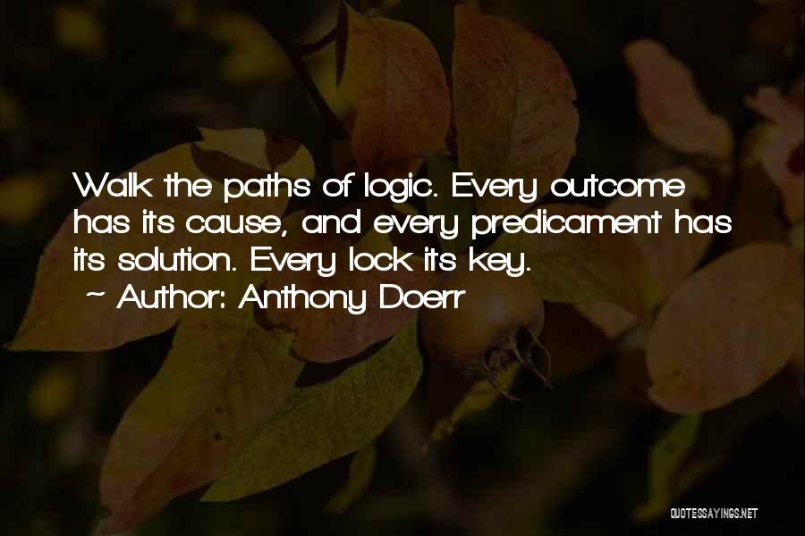 Anthony Doerr Quotes: Walk The Paths Of Logic. Every Outcome Has Its Cause, And Every Predicament Has Its Solution. Every Lock Its Key.