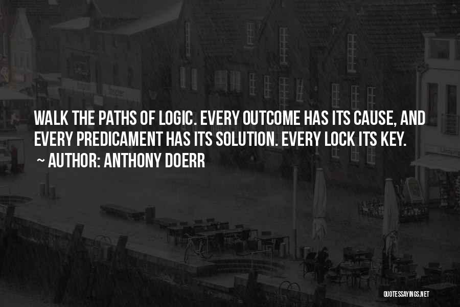 Anthony Doerr Quotes: Walk The Paths Of Logic. Every Outcome Has Its Cause, And Every Predicament Has Its Solution. Every Lock Its Key.