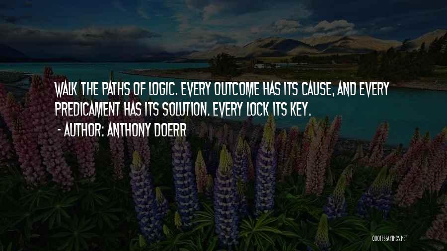 Anthony Doerr Quotes: Walk The Paths Of Logic. Every Outcome Has Its Cause, And Every Predicament Has Its Solution. Every Lock Its Key.