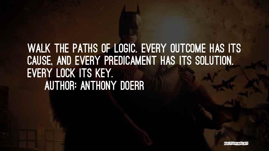 Anthony Doerr Quotes: Walk The Paths Of Logic. Every Outcome Has Its Cause, And Every Predicament Has Its Solution. Every Lock Its Key.