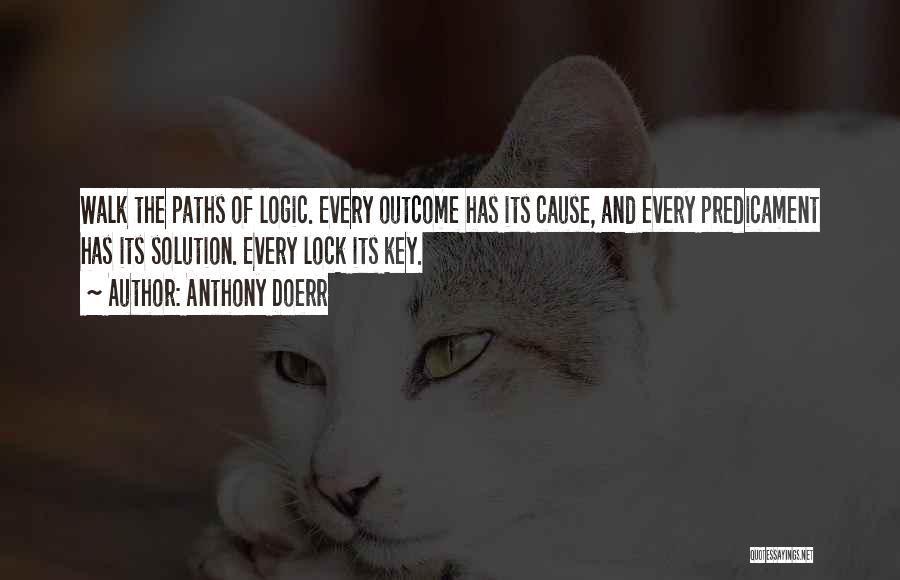 Anthony Doerr Quotes: Walk The Paths Of Logic. Every Outcome Has Its Cause, And Every Predicament Has Its Solution. Every Lock Its Key.