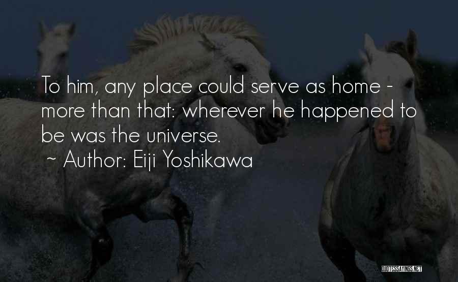 Eiji Yoshikawa Quotes: To Him, Any Place Could Serve As Home - More Than That: Wherever He Happened To Be Was The Universe.