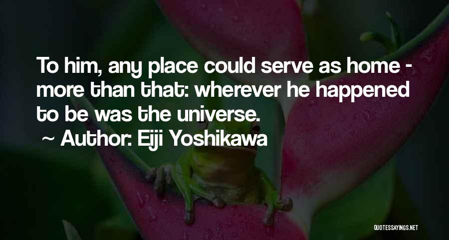 Eiji Yoshikawa Quotes: To Him, Any Place Could Serve As Home - More Than That: Wherever He Happened To Be Was The Universe.