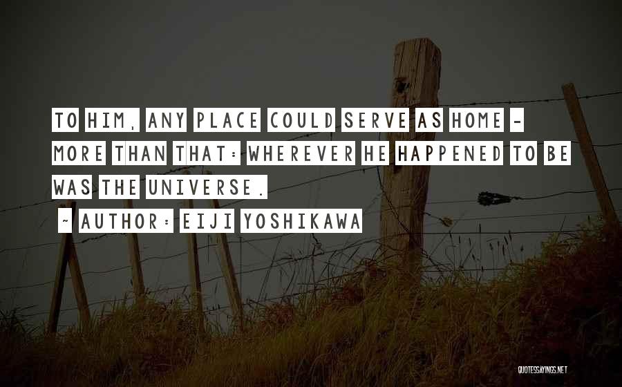 Eiji Yoshikawa Quotes: To Him, Any Place Could Serve As Home - More Than That: Wherever He Happened To Be Was The Universe.