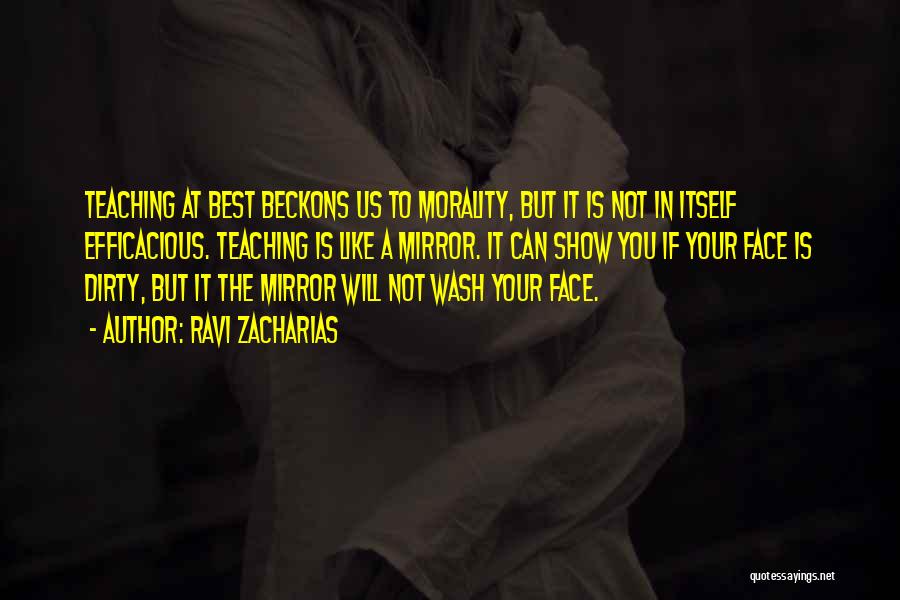 Ravi Zacharias Quotes: Teaching At Best Beckons Us To Morality, But It Is Not In Itself Efficacious. Teaching Is Like A Mirror. It