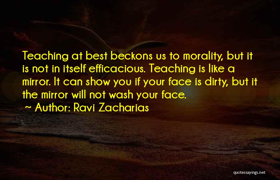 Ravi Zacharias Quotes: Teaching At Best Beckons Us To Morality, But It Is Not In Itself Efficacious. Teaching Is Like A Mirror. It