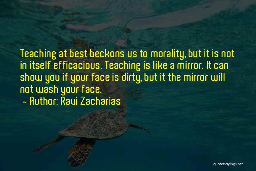 Ravi Zacharias Quotes: Teaching At Best Beckons Us To Morality, But It Is Not In Itself Efficacious. Teaching Is Like A Mirror. It