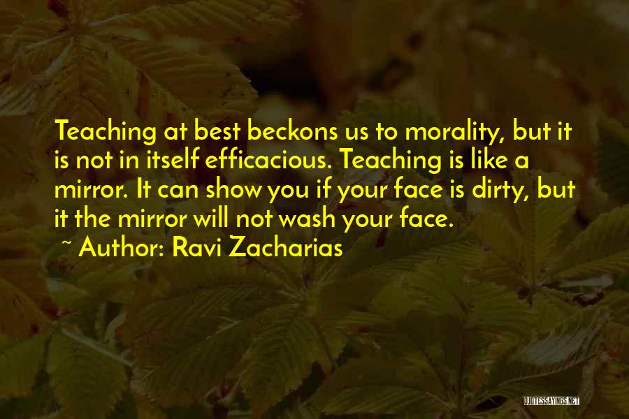 Ravi Zacharias Quotes: Teaching At Best Beckons Us To Morality, But It Is Not In Itself Efficacious. Teaching Is Like A Mirror. It