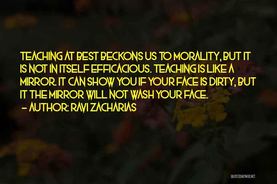 Ravi Zacharias Quotes: Teaching At Best Beckons Us To Morality, But It Is Not In Itself Efficacious. Teaching Is Like A Mirror. It