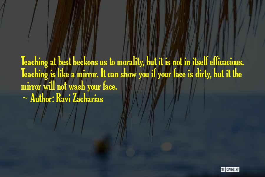 Ravi Zacharias Quotes: Teaching At Best Beckons Us To Morality, But It Is Not In Itself Efficacious. Teaching Is Like A Mirror. It