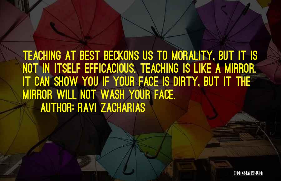 Ravi Zacharias Quotes: Teaching At Best Beckons Us To Morality, But It Is Not In Itself Efficacious. Teaching Is Like A Mirror. It