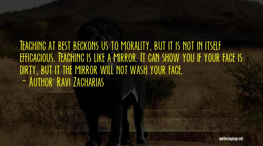 Ravi Zacharias Quotes: Teaching At Best Beckons Us To Morality, But It Is Not In Itself Efficacious. Teaching Is Like A Mirror. It