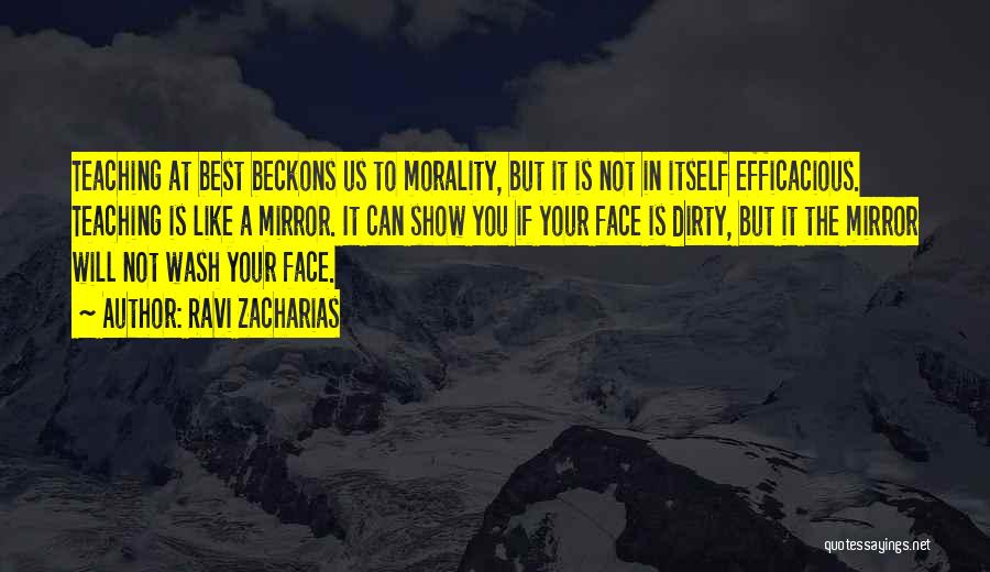 Ravi Zacharias Quotes: Teaching At Best Beckons Us To Morality, But It Is Not In Itself Efficacious. Teaching Is Like A Mirror. It
