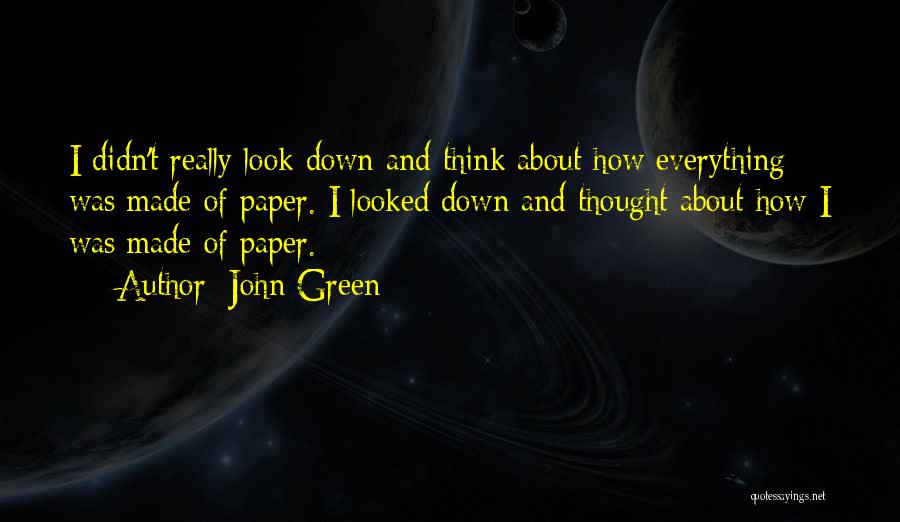 John Green Quotes: I Didn't Really Look Down And Think About How Everything Was Made Of Paper. I Looked Down And Thought About