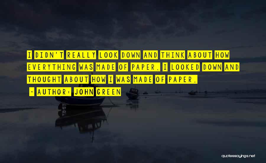 John Green Quotes: I Didn't Really Look Down And Think About How Everything Was Made Of Paper. I Looked Down And Thought About