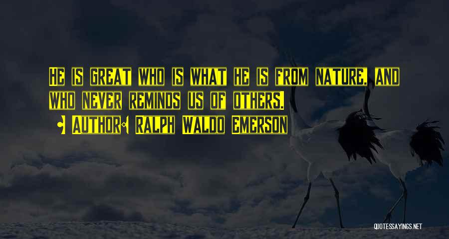 Ralph Waldo Emerson Quotes: He Is Great Who Is What He Is From Nature, And Who Never Reminds Us Of Others.