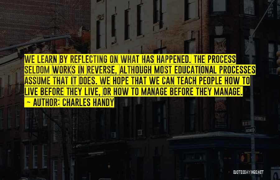 Charles Handy Quotes: We Learn By Reflecting On What Has Happened. The Process Seldom Works In Reverse, Although Most Educational Processes Assume That