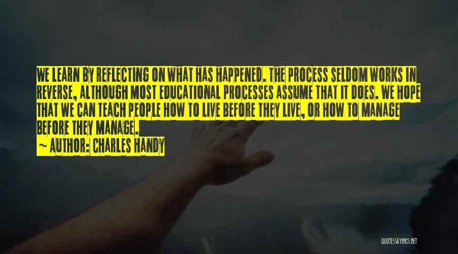 Charles Handy Quotes: We Learn By Reflecting On What Has Happened. The Process Seldom Works In Reverse, Although Most Educational Processes Assume That