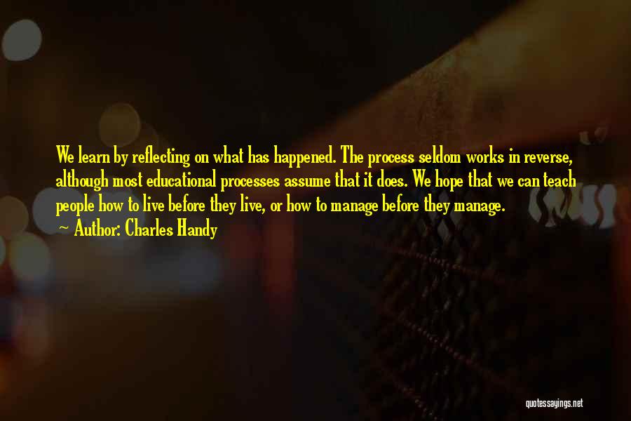 Charles Handy Quotes: We Learn By Reflecting On What Has Happened. The Process Seldom Works In Reverse, Although Most Educational Processes Assume That