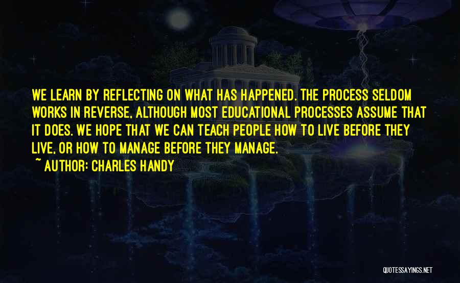 Charles Handy Quotes: We Learn By Reflecting On What Has Happened. The Process Seldom Works In Reverse, Although Most Educational Processes Assume That