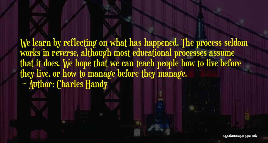 Charles Handy Quotes: We Learn By Reflecting On What Has Happened. The Process Seldom Works In Reverse, Although Most Educational Processes Assume That