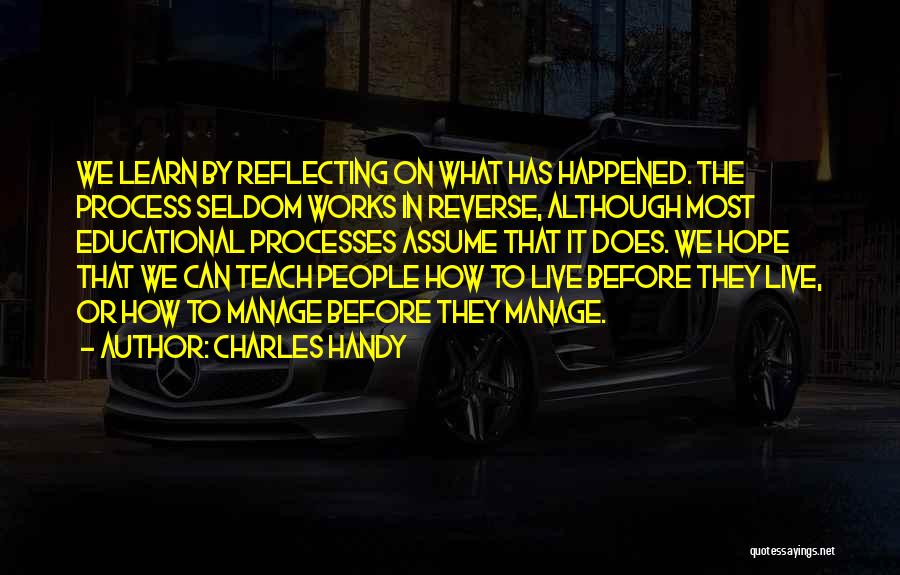 Charles Handy Quotes: We Learn By Reflecting On What Has Happened. The Process Seldom Works In Reverse, Although Most Educational Processes Assume That