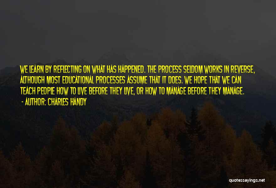 Charles Handy Quotes: We Learn By Reflecting On What Has Happened. The Process Seldom Works In Reverse, Although Most Educational Processes Assume That