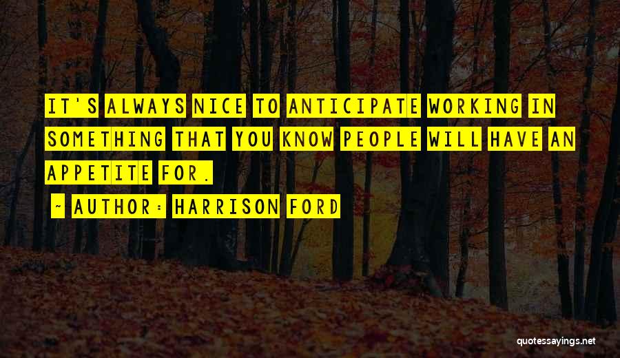 Harrison Ford Quotes: It's Always Nice To Anticipate Working In Something That You Know People Will Have An Appetite For.