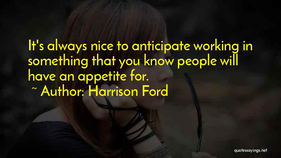 Harrison Ford Quotes: It's Always Nice To Anticipate Working In Something That You Know People Will Have An Appetite For.