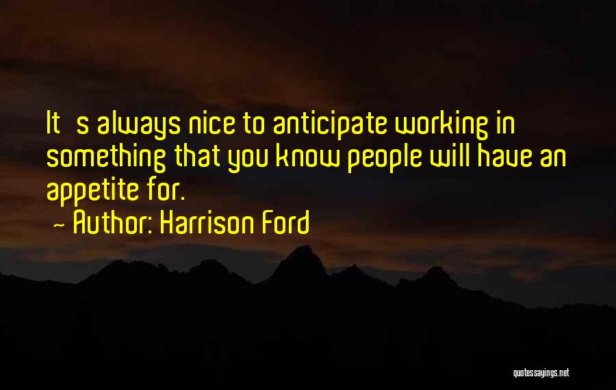 Harrison Ford Quotes: It's Always Nice To Anticipate Working In Something That You Know People Will Have An Appetite For.