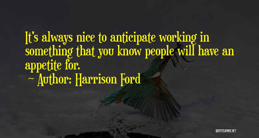 Harrison Ford Quotes: It's Always Nice To Anticipate Working In Something That You Know People Will Have An Appetite For.