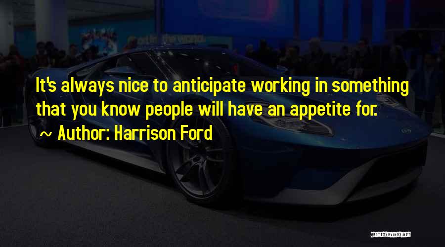 Harrison Ford Quotes: It's Always Nice To Anticipate Working In Something That You Know People Will Have An Appetite For.